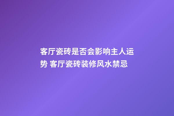 客厅瓷砖是否会影响主人运势 客厅瓷砖装修风水禁忌